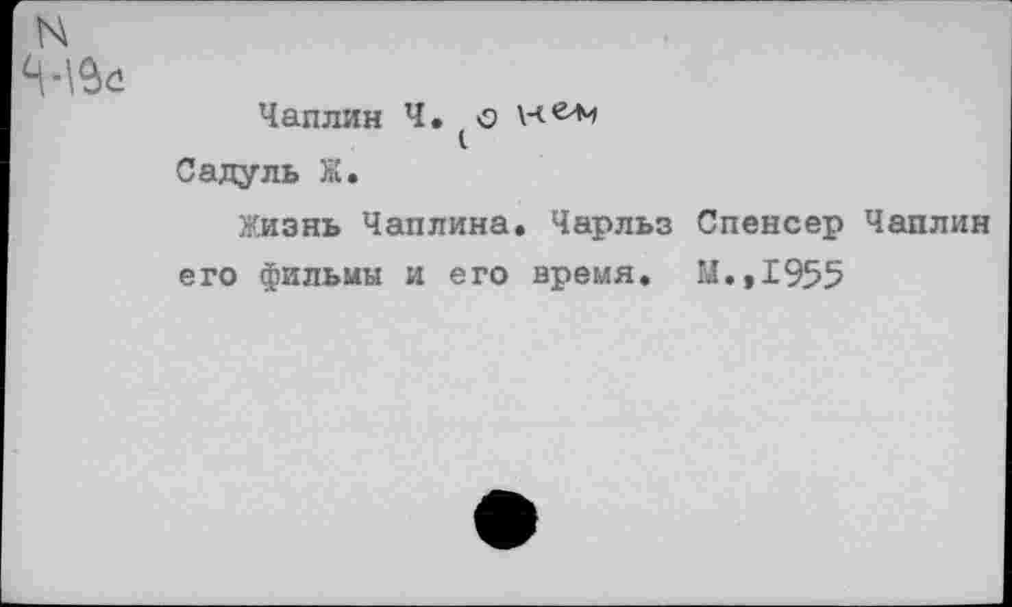 ﻿Чаплин Ч. о
(
Садуль Ж.
Жизнь Чаплина. Чарльз Спенсер Чаплин его фильмы и его время. М.,1955